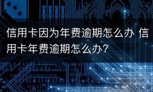 信用卡因为年费逾期怎么办 信用卡年费逾期怎么办?