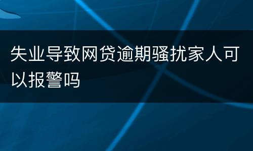 失业导致网贷逾期骚扰家人可以报警吗