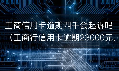 工商信用卡逾期四千会起诉吗（工商行信用卡逾期23000元,银行会正式起诉吗）