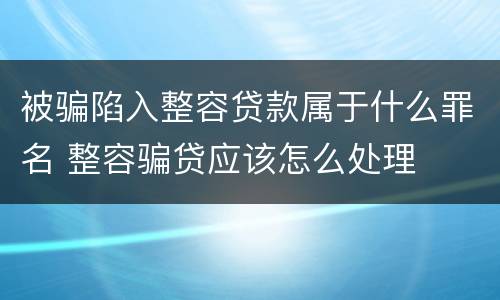 被骗陷入整容贷款属于什么罪名 整容骗贷应该怎么处理