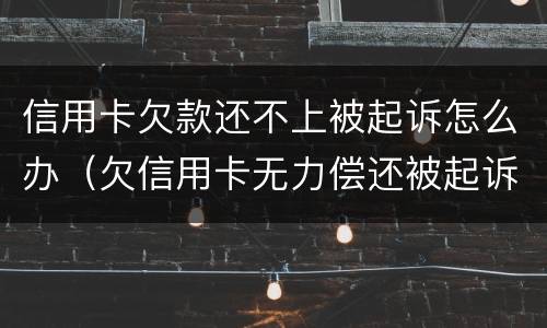信用卡欠款还不上被起诉怎么办（欠信用卡无力偿还被起诉怎么办?）