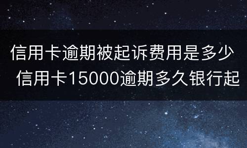 信用卡逾期被起诉费用是多少 信用卡15000逾期多久银行起诉