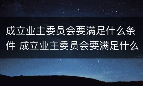 成立业主委员会要满足什么条件 成立业主委员会要满足什么条件才能开展