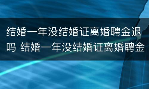 结婚一年没结婚证离婚聘金退吗 结婚一年没结婚证离婚聘金退吗怎么退