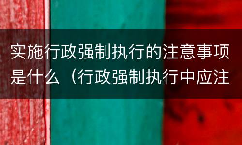 实施行政强制执行的注意事项是什么（行政强制执行中应注意哪些问题）