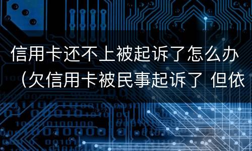 信用卡还不上被起诉了怎么办（欠信用卡被民事起诉了 但依旧还不起）