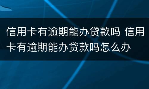信用卡有逾期能办贷款吗 信用卡有逾期能办贷款吗怎么办