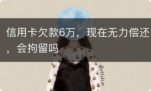 信用卡欠款6万，现在无力偿还，会拘留吗