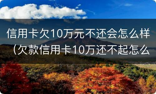 信用卡欠10万元不还会怎么样（欠款信用卡10万还不起怎么办）