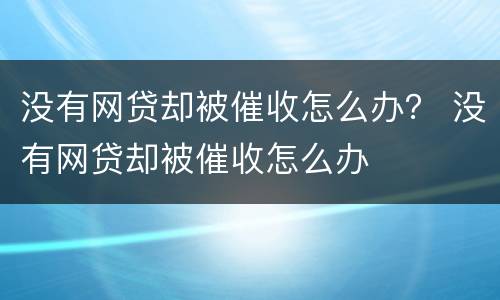 没有网贷却被催收怎么办？ 没有网贷却被催收怎么办