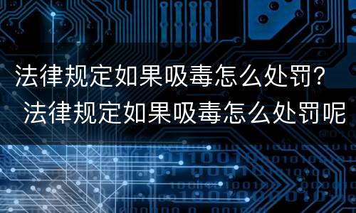 法律规定如果吸毒怎么处罚？ 法律规定如果吸毒怎么处罚呢
