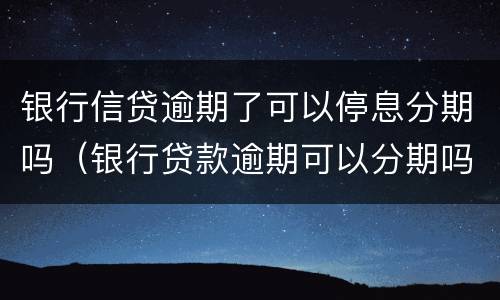 银行信贷逾期了可以停息分期吗（银行贷款逾期可以分期吗）