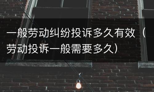 一般劳动纠纷投诉多久有效（劳动投诉一般需要多久）