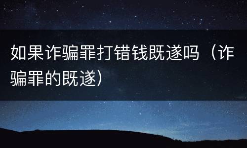 如果诈骗罪打错钱既遂吗（诈骗罪的既遂）