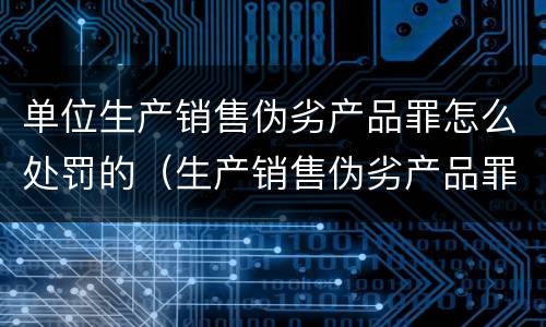 单位生产销售伪劣产品罪怎么处罚的（生产销售伪劣产品罪最高处罚是什么）