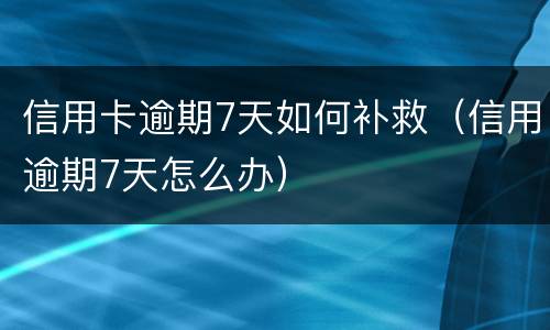 信用卡逾期7天如何补救（信用逾期7天怎么办）