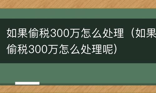 如果偷税300万怎么处理（如果偷税300万怎么处理呢）