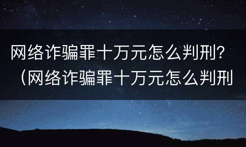 网络诈骗罪十万元怎么判刑？（网络诈骗罪十万元怎么判刑的）