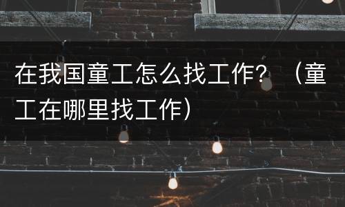 在我国童工怎么找工作？（童工在哪里找工作）