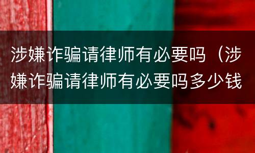 涉嫌诈骗请律师有必要吗（涉嫌诈骗请律师有必要吗多少钱）