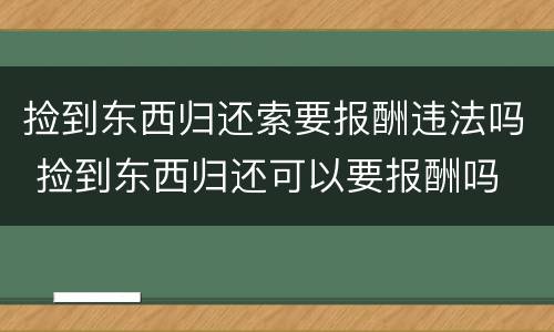 捡到东西归还索要报酬违法吗 捡到东西归还可以要报酬吗