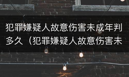 犯罪嫌疑人故意伤害未成年判多久（犯罪嫌疑人故意伤害未成年判多久以上）