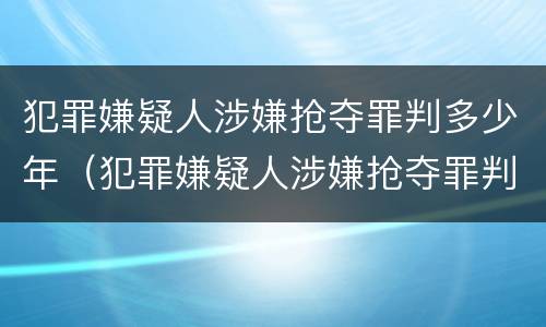 犯罪嫌疑人涉嫌抢夺罪判多少年（犯罪嫌疑人涉嫌抢夺罪判多少年刑期）