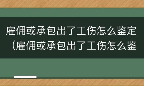 雇佣或承包出了工伤怎么鉴定（雇佣或承包出了工伤怎么鉴定责任）