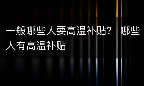 一般哪些人要高温补贴？ 哪些人有高温补贴