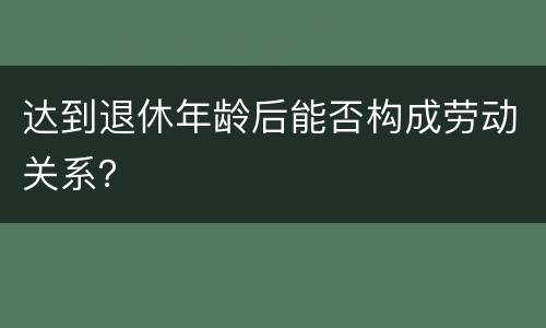达到退休年龄后能否构成劳动关系？