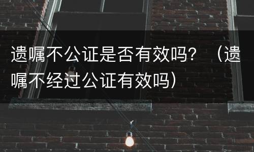 遗嘱不公证是否有效吗？（遗嘱不经过公证有效吗）