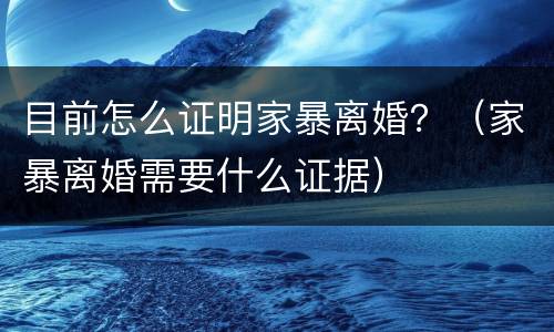 目前怎么证明家暴离婚？（家暴离婚需要什么证据）