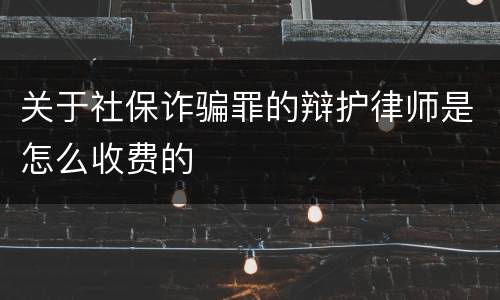 关于社保诈骗罪的辩护律师是怎么收费的