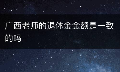 广西老师的退休金金额是一致的吗