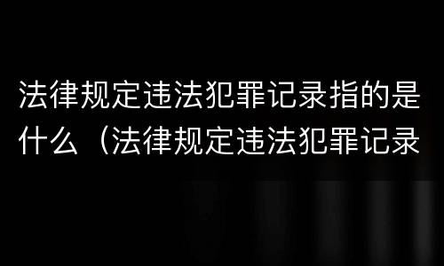 法律规定违法犯罪记录指的是什么（法律规定违法犯罪记录指的是什么意思）