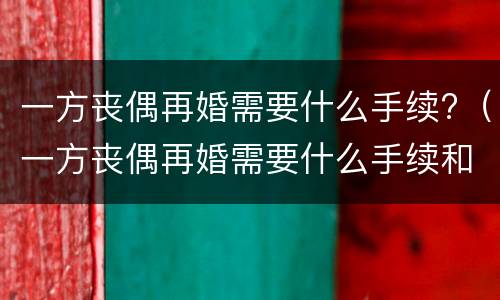一方丧偶再婚需要什么手续?（一方丧偶再婚需要什么手续和证件）