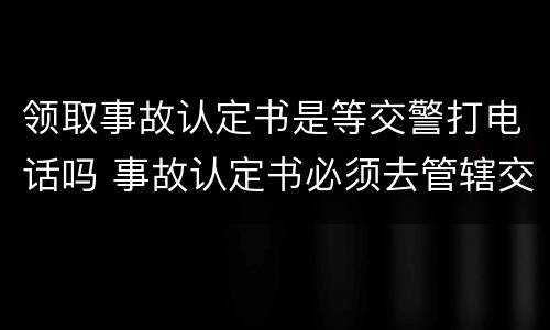 领取事故认定书是等交警打电话吗 事故认定书必须去管辖交警队领取吗