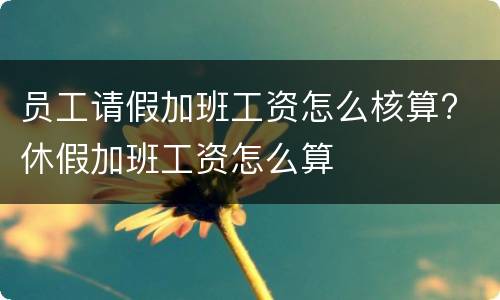 员工请假加班工资怎么核算? 休假加班工资怎么算