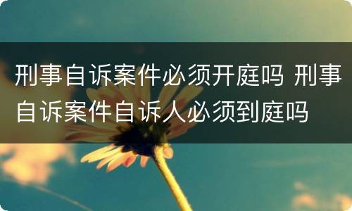 刑事自诉案件必须开庭吗 刑事自诉案件自诉人必须到庭吗