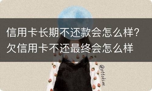 信用卡长期不还款会怎么样? 欠信用卡不还最终会怎么样