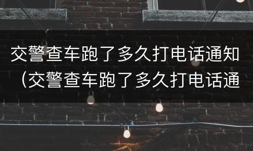 交警查车跑了多久打电话通知（交警查车跑了多久打电话通知车主）