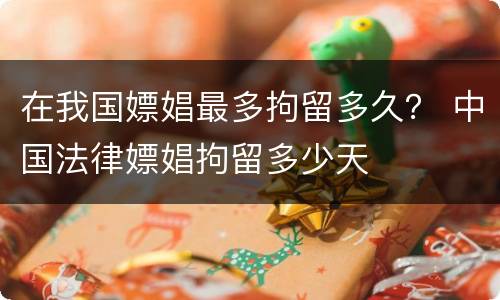 在我国嫖娼最多拘留多久？ 中国法律嫖娼拘留多少天