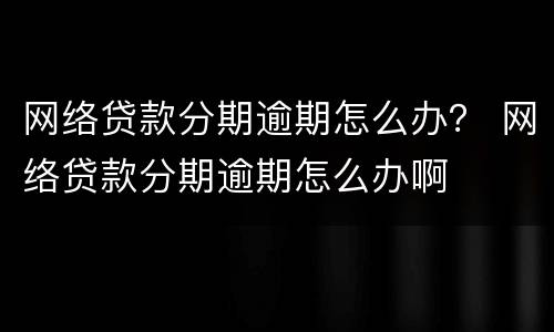 网络贷款分期逾期怎么办？ 网络贷款分期逾期怎么办啊