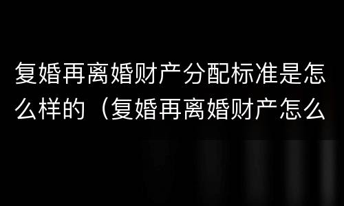 复婚再离婚财产分配标准是怎么样的（复婚再离婚财产怎么算）