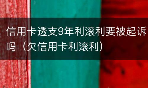 信用卡透支9年利滚利要被起诉吗（欠信用卡利滚利）