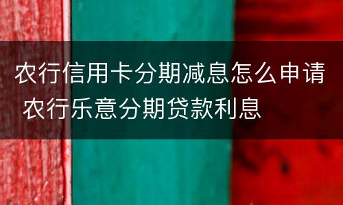 农行信用卡分期减息怎么申请 农行乐意分期贷款利息