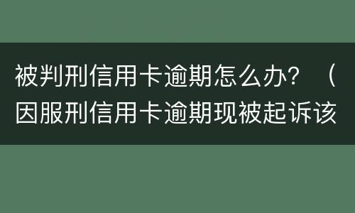 被判刑信用卡逾期怎么办？（因服刑信用卡逾期现被起诉该怎么做）