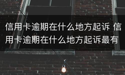 信用卡逾期在什么地方起诉 信用卡逾期在什么地方起诉最有效