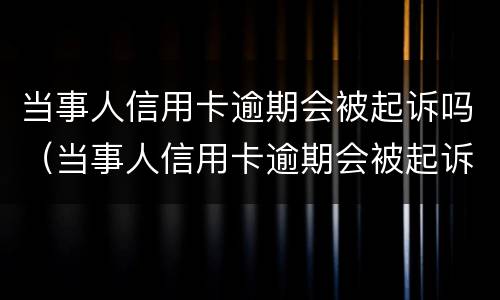 当事人信用卡逾期会被起诉吗（当事人信用卡逾期会被起诉吗知乎）