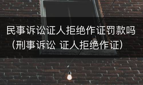 民事诉讼证人拒绝作证罚款吗（刑事诉讼 证人拒绝作证）